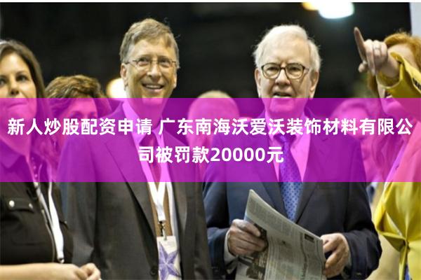 新人炒股配资申请 广东南海沃爱沃装饰材料有限公司被罚款20000元