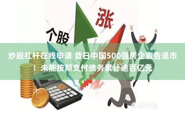 炒股杠杆在线申请 昔日中国500强房企宣告退市！未能按期支付债务累计逾百亿元