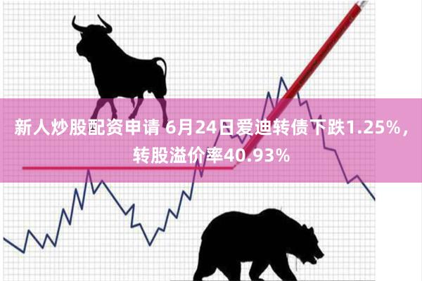 新人炒股配资申请 6月24日爱迪转债下跌1.25%，转股溢价率40.93%