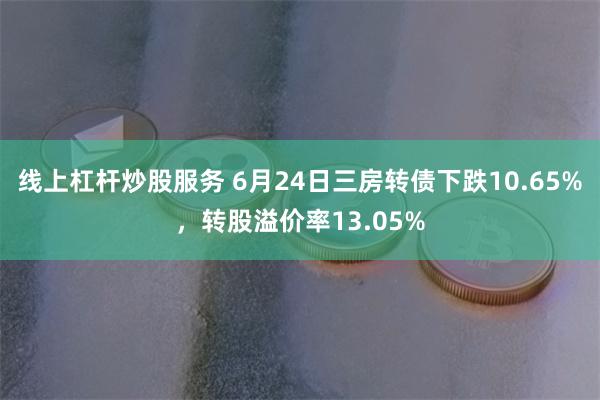 线上杠杆炒股服务 6月24日三房转债下跌10.65%，转股溢价率13.05%