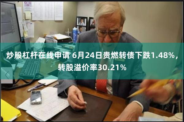 炒股杠杆在线申请 6月24日贵燃转债下跌1.48%，转股溢价率30.21%