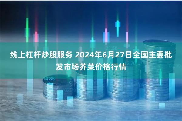 线上杠杆炒股服务 2024年6月27日全国主要批发市场芥菜价格行情