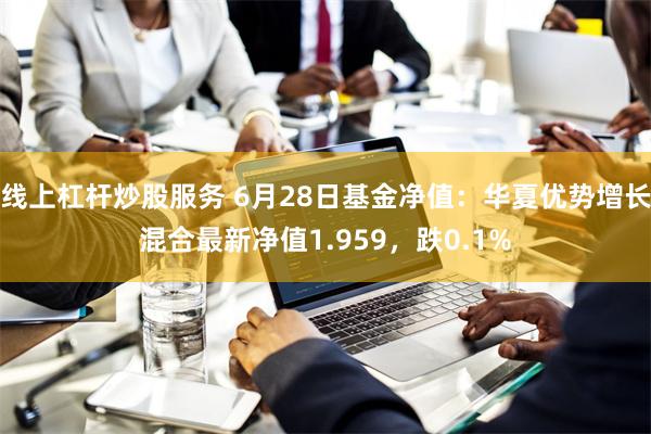 线上杠杆炒股服务 6月28日基金净值：华夏优势增长混合最新净值1.959，跌0.1%