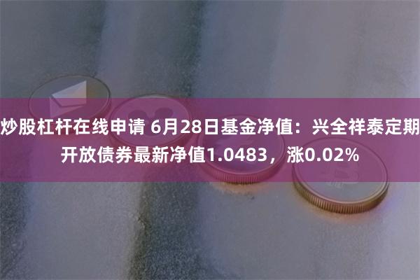 炒股杠杆在线申请 6月28日基金净值：兴全祥泰定期开放债券最新净值1.0483，涨0.02%