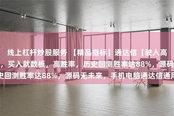 线上杠杆炒股服务 【精品指标】通达信【驶入高速】指标，副图、选股，买入就数板，高胜率，历史回测胜率达88%，源码无未来，手机电脑通达信通用