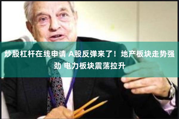 炒股杠杆在线申请 A股反弹来了！地产板块走势强劲 电力板块震荡拉升