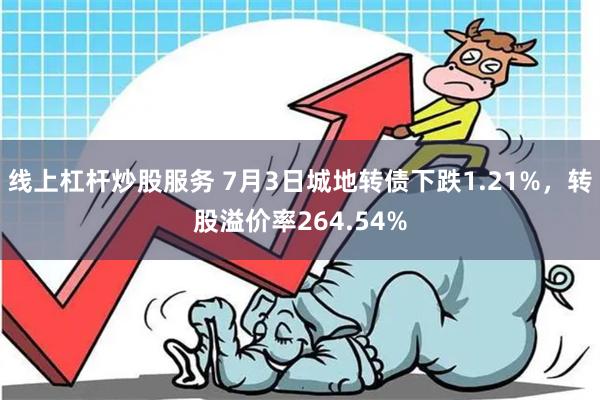 线上杠杆炒股服务 7月3日城地转债下跌1.21%，转股溢价率264.54%