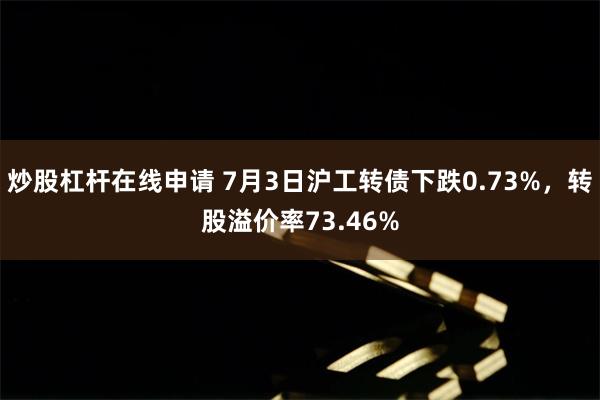 炒股杠杆在线申请 7月3日沪工转债下跌0.73%，转股溢价率73.46%