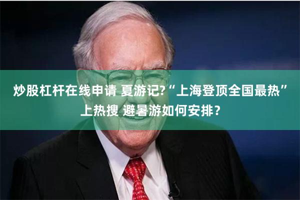 炒股杠杆在线申请 夏游记?“上海登顶全国最热”上热搜 避暑游如何安排？