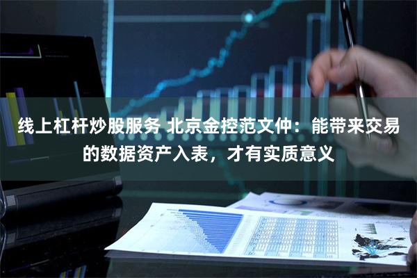 线上杠杆炒股服务 北京金控范文仲：能带来交易的数据资产入表，才有实质意义