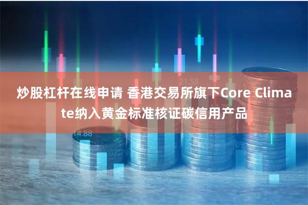 炒股杠杆在线申请 香港交易所旗下Core Climate纳入黄金标准核证碳信用产品