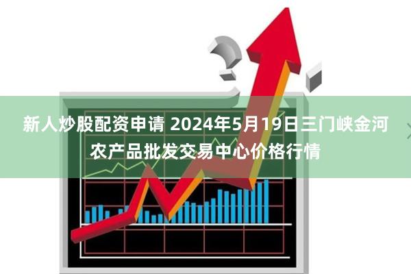 新人炒股配资申请 2024年5月19日三门峡金河农产品批发交易中心价格行情