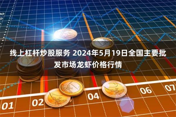 线上杠杆炒股服务 2024年5月19日全国主要批发市场龙虾价格行情