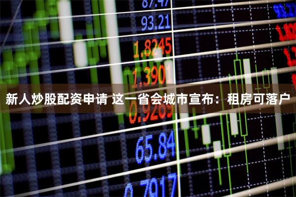 新人炒股配资申请 这一省会城市宣布：租房可落户