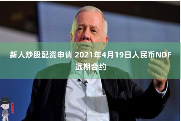 新人炒股配资申请 2021年4月19日人民币NDF远期合约