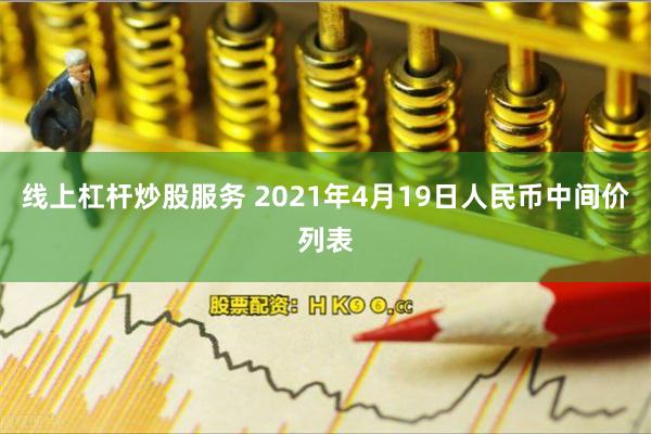 线上杠杆炒股服务 2021年4月19日人民币中间价列表