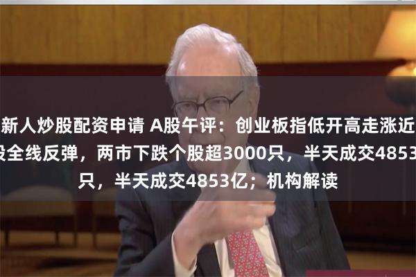 新人炒股配资申请 A股午评：创业板指低开高走涨近2%，AI概念股全线反弹，两市下跌个股超3000只，半天成交4853亿；机构解读