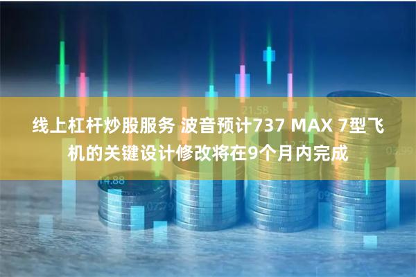 线上杠杆炒股服务 波音预计737 MAX 7型飞机的关键设计修改将在9个月内完成