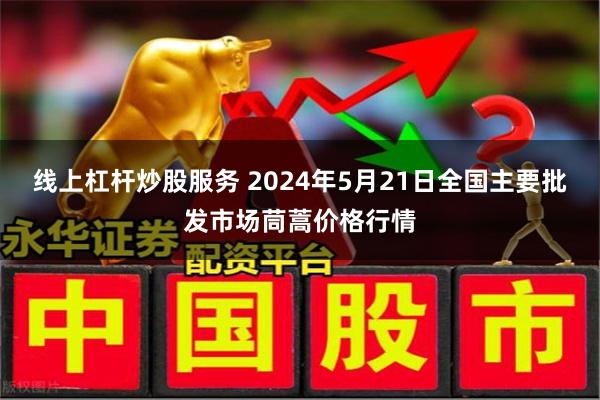 线上杠杆炒股服务 2024年5月21日全国主要批发市场茼蒿价格行情