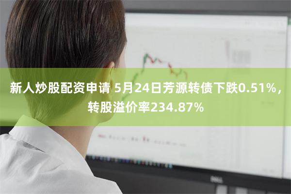 新人炒股配资申请 5月24日芳源转债下跌0.51%，转股溢价率234.87%