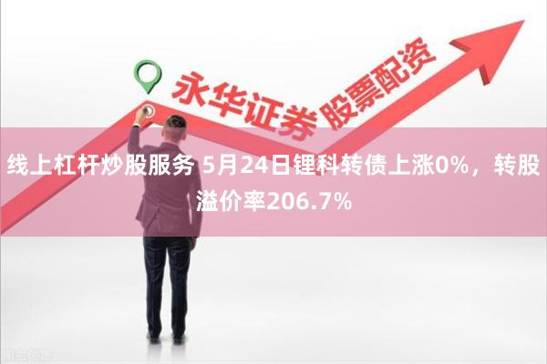 线上杠杆炒股服务 5月24日锂科转债上涨0%，转股溢价率206.7%