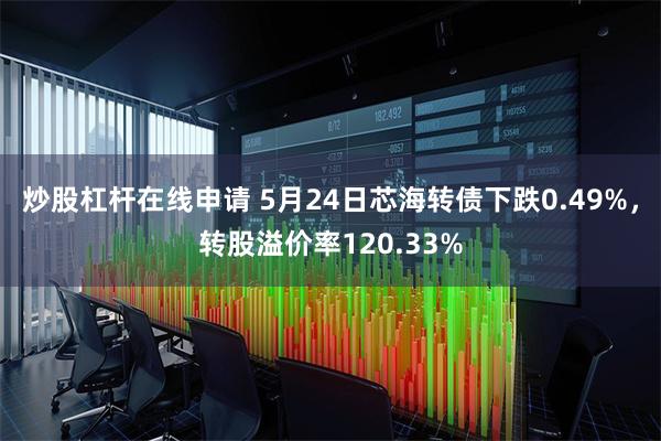 炒股杠杆在线申请 5月24日芯海转债下跌0.49%，转股溢价率120.33%