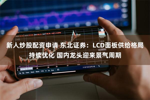 新人炒股配资申请 东北证券：LCD面板供给格局持续优化 国内龙头迎来景气周期