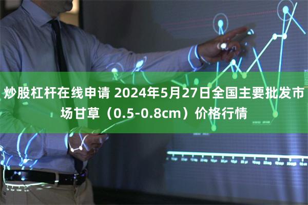 炒股杠杆在线申请 2024年5月27日全国主要批发市场甘草（0.5-0.8cm）价格行情