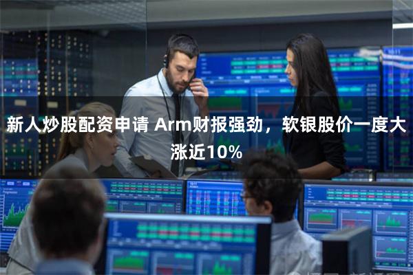 新人炒股配资申请 Arm财报强劲，软银股价一度大涨近10%