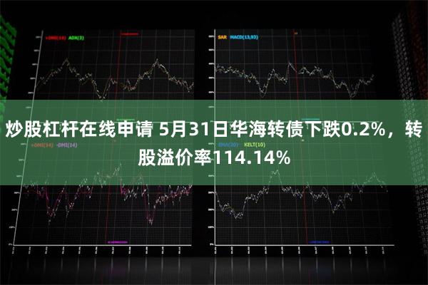 炒股杠杆在线申请 5月31日华海转债下跌0.2%，转股溢价率114.14%