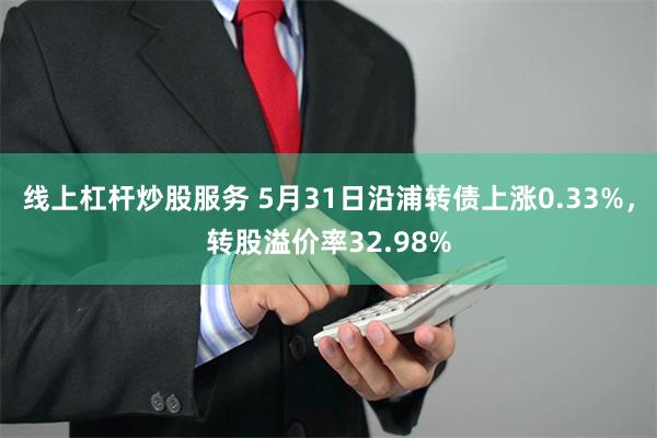 线上杠杆炒股服务 5月31日沿浦转债上涨0.33%，转股溢价率32.98%