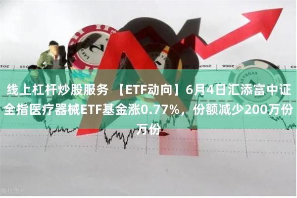 线上杠杆炒股服务 【ETF动向】6月4日汇添富中证全指医疗器械ETF基金涨0.77%，份额减少200万份