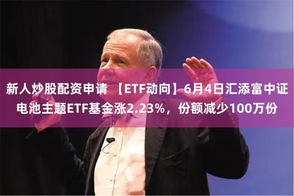 新人炒股配资申请 【ETF动向】6月4日汇添富中证电池主题ETF基金涨2.23%，份额减少100万份