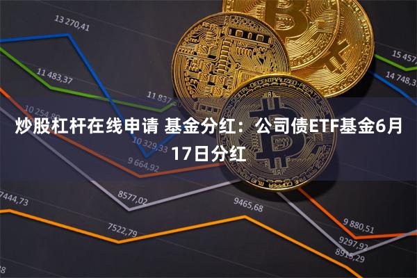 炒股杠杆在线申请 基金分红：公司债ETF基金6月17日分红