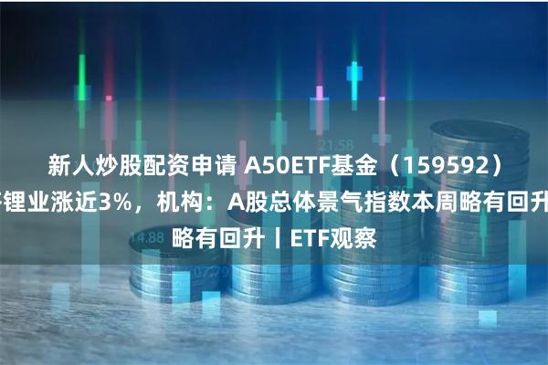 新人炒股配资申请 A50ETF基金（159592）飘红，天齐锂业涨近3%，机构：A股总体景气指数本周略有回升丨ETF观察