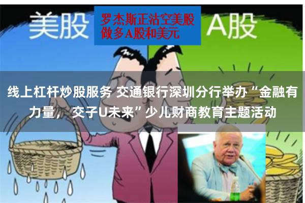 线上杠杆炒股服务 交通银行深圳分行举办“金融有力量， 交子U未来”少儿财商教育主题活动