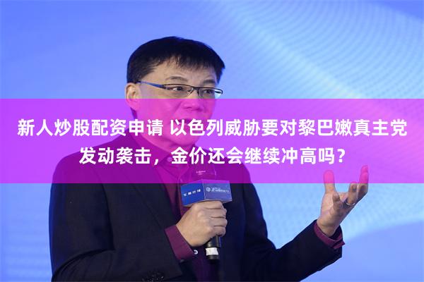 新人炒股配资申请 以色列威胁要对黎巴嫩真主党发动袭击，金价还会继续冲高吗？