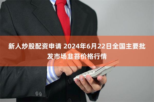 新人炒股配资申请 2024年6月22日全国主要批发市场韭苔价格行情