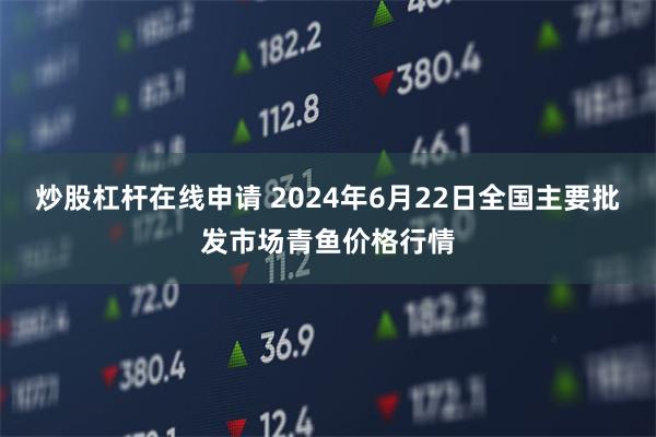 炒股杠杆在线申请 2024年6月22日全国主要批发市场青鱼价格行情