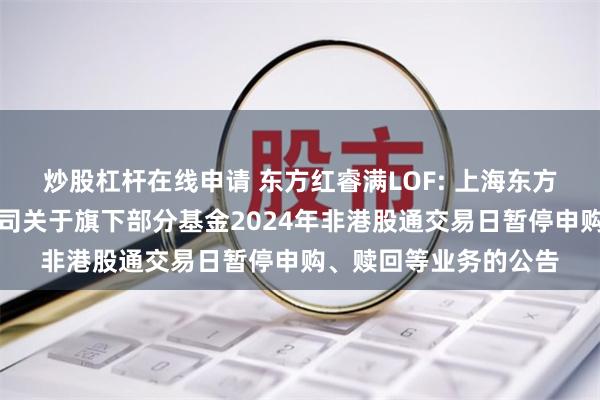 炒股杠杆在线申请 东方红睿满LOF: 上海东方证券资产管理有限公司关于旗下部分基金2024年非港股通交易日暂停申购、赎回等业务的公告