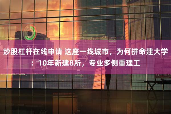 炒股杠杆在线申请 这座一线城市，为何拼命建大学：10年新建8所，专业多侧重理工