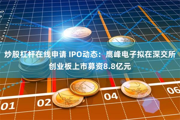 炒股杠杆在线申请 IPO动态：鹰峰电子拟在深交所创业板上市募资8.8亿元