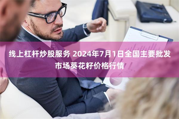 线上杠杆炒股服务 2024年7月1日全国主要批发市场葵花籽价格行情