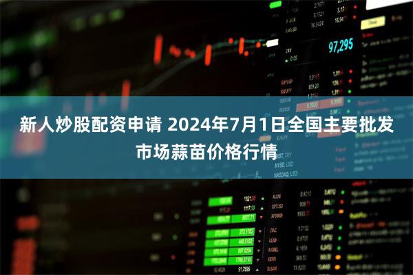 新人炒股配资申请 2024年7月1日全国主要批发市场蒜苗价格行情