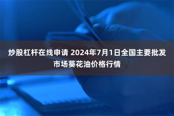 炒股杠杆在线申请 2024年7月1日全国主要批发市场葵花油价格行情