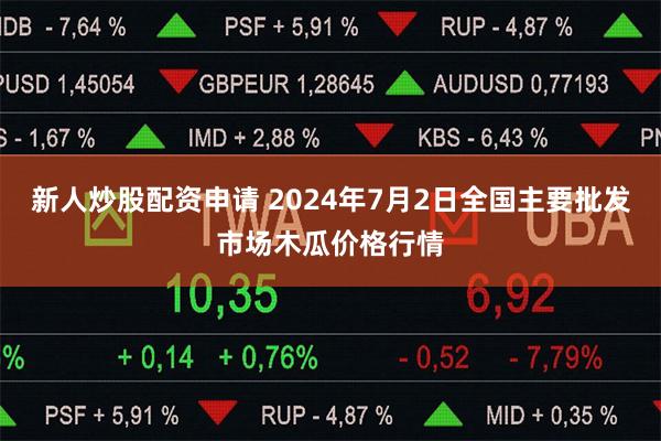 新人炒股配资申请 2024年7月2日全国主要批发市场木瓜价格行情