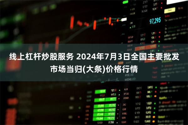 线上杠杆炒股服务 2024年7月3日全国主要批发市场当归(大条)价格行情