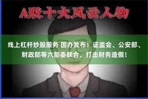 线上杠杆炒股服务 国办发布！证监会、公安部、财政部等六部委联合，打击财务造假！