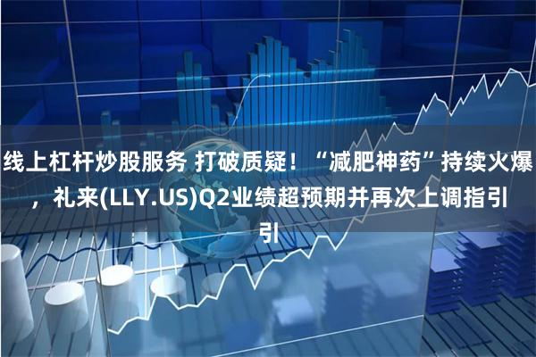 线上杠杆炒股服务 打破质疑！“减肥神药”持续火爆，礼来(LLY.US)Q2业绩超预期并再次上调指引