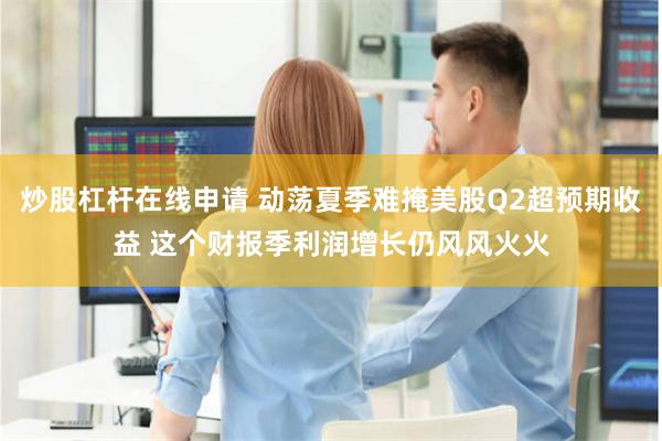 炒股杠杆在线申请 动荡夏季难掩美股Q2超预期收益 这个财报季利润增长仍风风火火